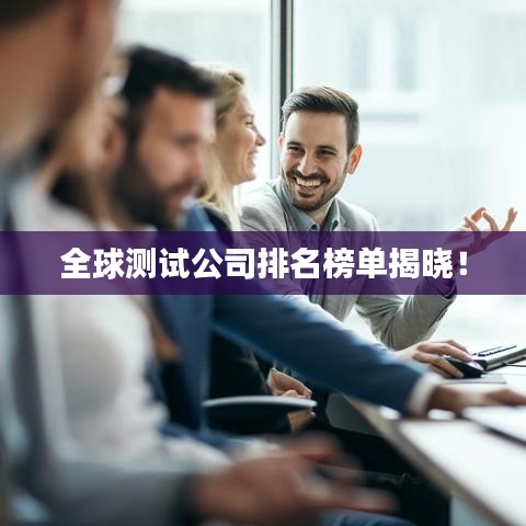 全球测试公司排名榜单揭晓！