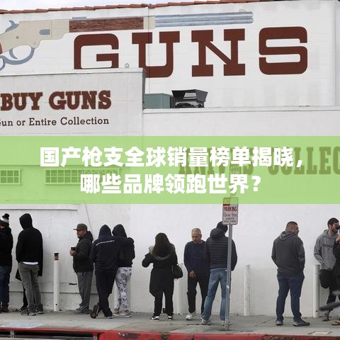 国产枪支全球销量榜单揭晓，哪些品牌领跑世界？