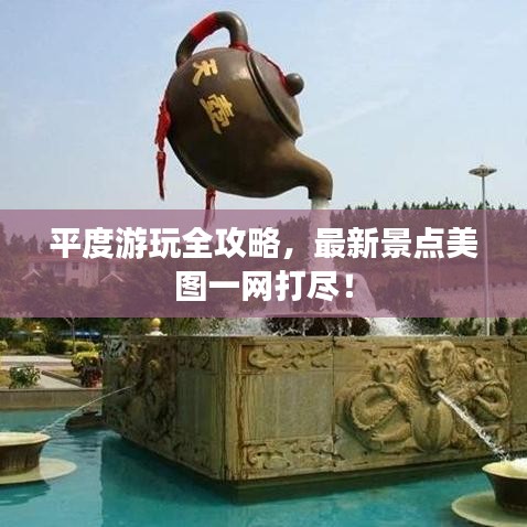 平度游玩全攻略,最新景点美图一网打尽!