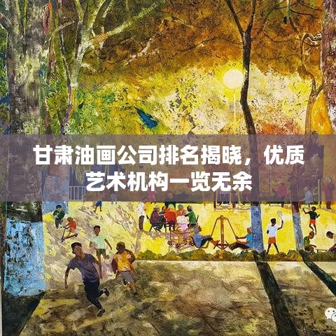 甘肃油画公司排名揭晓，优质艺术机构一览无余