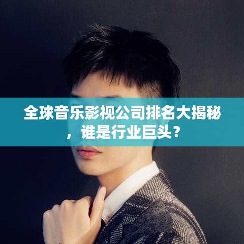 全球音乐影视公司排名大揭秘，谁是行业巨头？