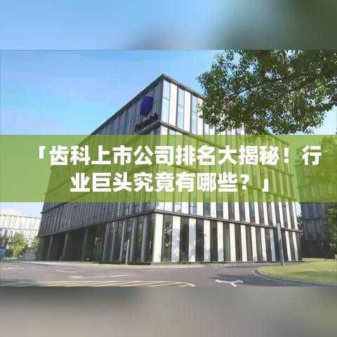 「齿科上市公司排名大揭秘!行业巨头究竟有哪些?」