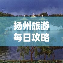 扬州旅游每日攻略,最新景点推荐与游玩指南