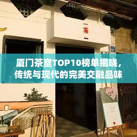 厦门茶室TOP10榜单揭晓,传统与现代的完美交融品味之旅