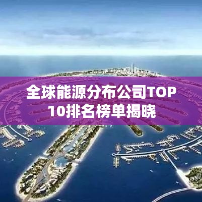 全球能源分布公司TOP10排名榜单揭晓