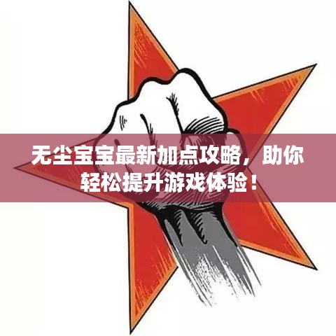 无尘宝宝最新加点攻略,助你轻松提升游戏体验!