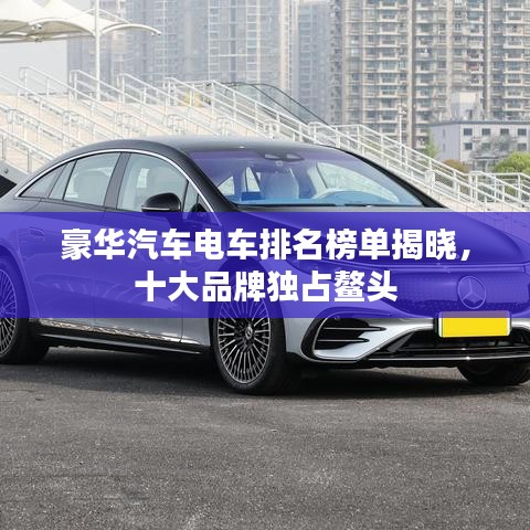 豪华汽车电车排名榜单揭晓，十大品牌独占鳌头