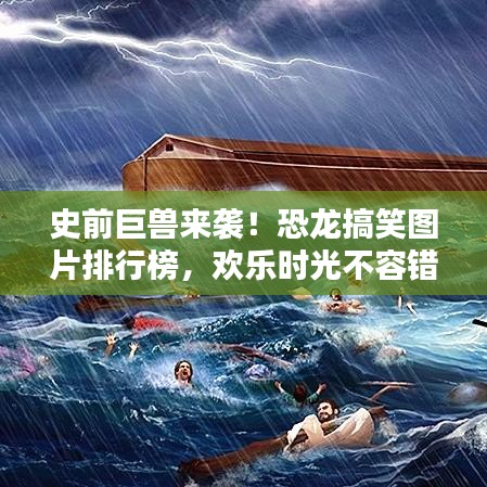 史前巨兽来袭！恐龙搞笑图片排行榜，欢乐时光不容错过！