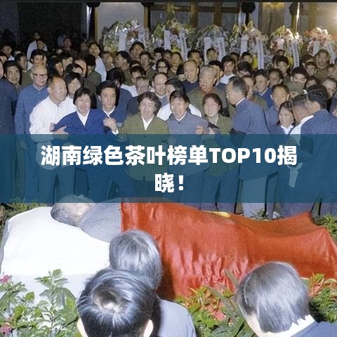 湖南绿色茶叶榜单TOP10揭晓！