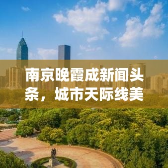 南京晚霞成新闻头条，城市天际线美景与脉搏同步展现