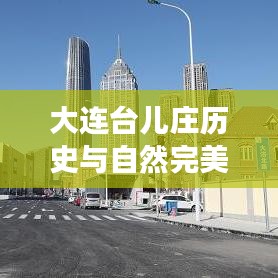 大连台儿庄历史与自然完美融合旅游攻略图最新版探索之旅