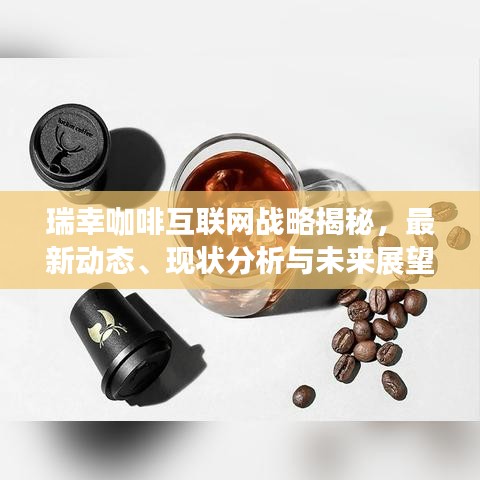 瑞幸咖啡互联网战略揭秘,最新动态、现状分析与未来展望