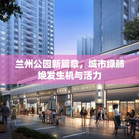 兰州公园新篇章,城市绿肺焕发生机与活力