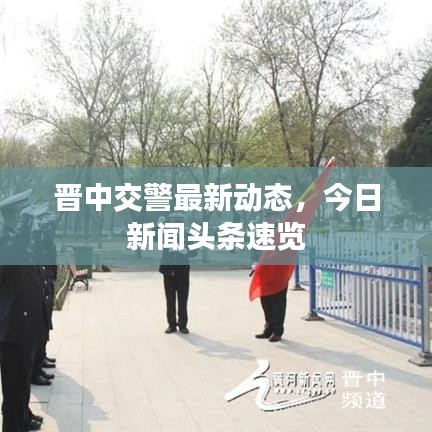晋中交警最新动态，今日新闻头条速览