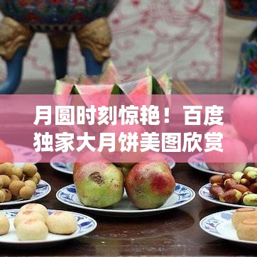 月圆时刻惊艳!百度独家大月饼美图欣赏