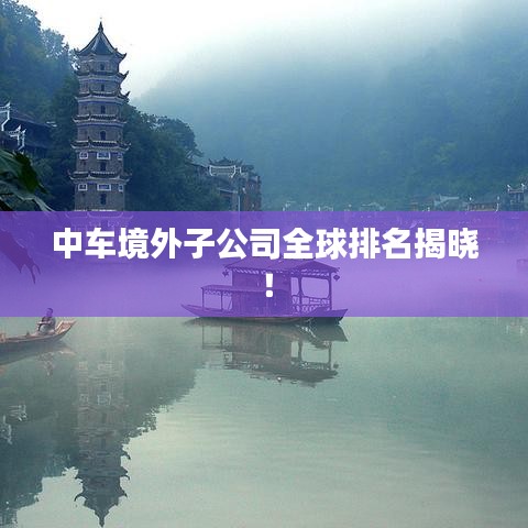 中车境外子公司全球排名揭晓!