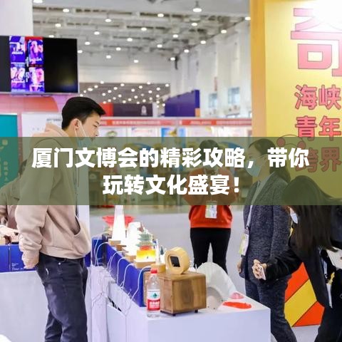 厦门文博会的精彩攻略,带你玩转文化盛宴!