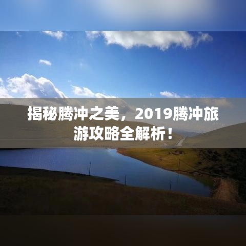 揭秘腾冲之美,2019腾冲旅游攻略全解析!