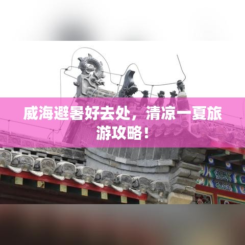 威海避暑好去处，清凉一夏旅游攻略！