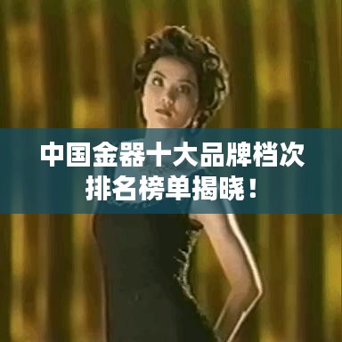 中国金器十大品牌档次排名榜单揭晓！