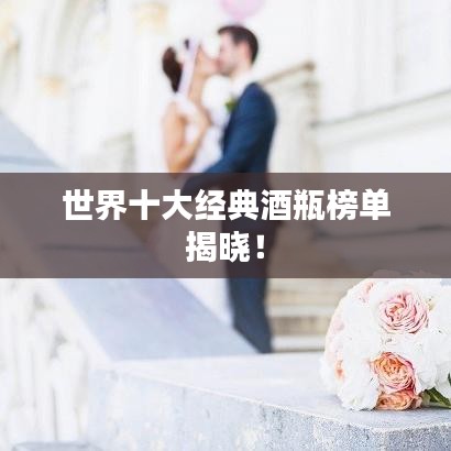 世界十大经典酒瓶榜单揭晓！