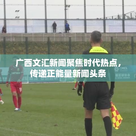 广西文汇新闻聚焦时代热点,传递正能量新闻头条