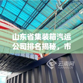 山东省集装箱汽运公司排名揭秘,市场分析与深度解读