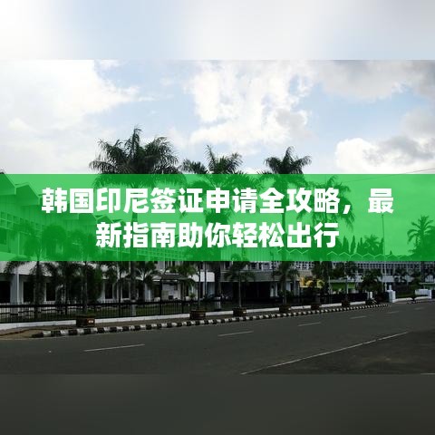 韩国印尼签证申请全攻略,最新指南助你轻松出行