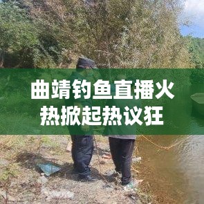 曲靖钓鱼直播火热掀起热议狂潮!