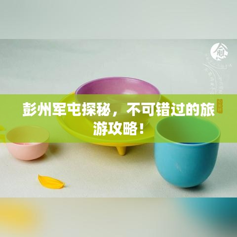 彭州军屯探秘,不可错过的旅游攻略!