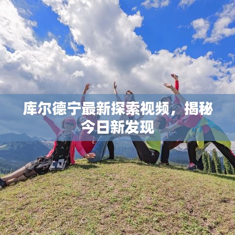 库尔德宁最新探索视频,揭秘今日新发现