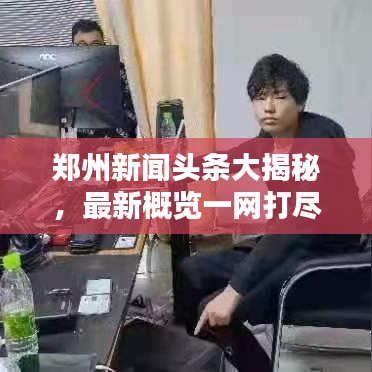 郑州新闻头条大揭秘，最新概览一网打尽