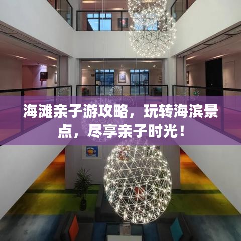 海滩亲子游攻略,玩转海滨景点,尽享亲子时光!