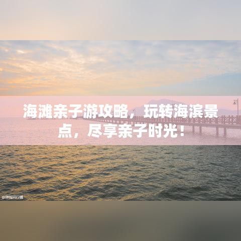 海滩亲子游攻略,玩转海滨景点,尽享亲子时光!