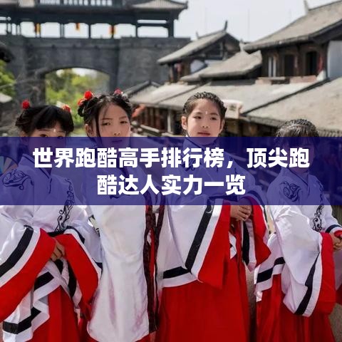 世界跑酷高手排行榜,顶尖跑酷达人实力一览