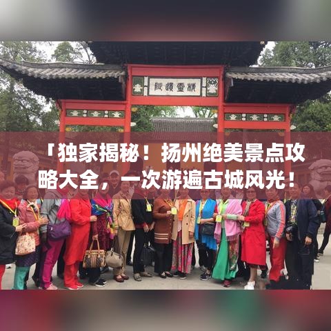 「独家揭秘!扬州绝美景点攻略大全,一次游遍古城风光!」