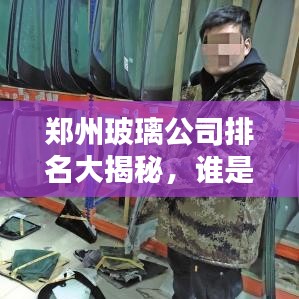 郑州玻璃公司排名大揭秘,谁是行业佼佼者?