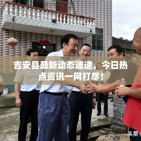 吉安县最新动态速递,今日热点资讯一网打尽!