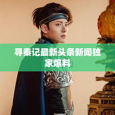 寻秦记最新头条新闻独家爆料