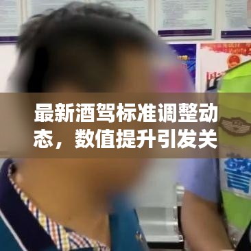 最新酒驾标准调整动态,数值提升引发关注