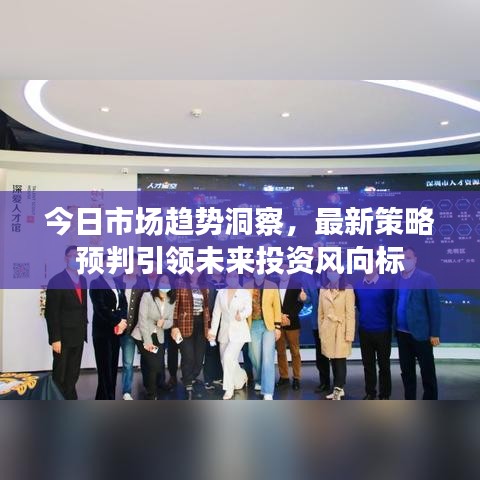 今日市场趋势洞察，最新策略预判引领未来投资风向标