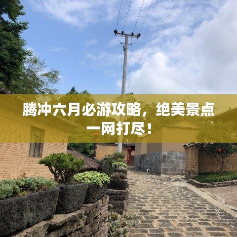 腾冲六月必游攻略，绝美景点一网打尽！