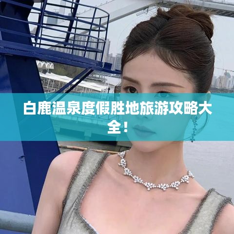 白鹿温泉度假胜地旅游攻略大全！