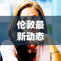 伦敦最新动态速递