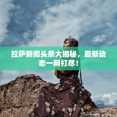 拉萨新闻头条大揭秘,最新动态一网打尽!
