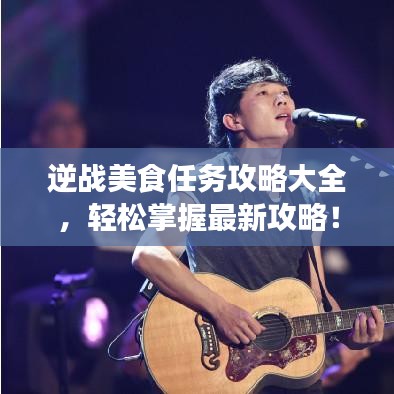 逆战美食任务攻略大全,轻松掌握最新攻略!