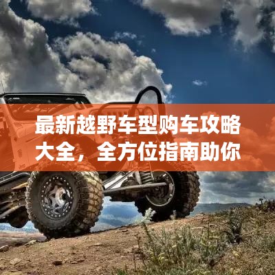 最新越野车型购车攻略大全，全方位指南助你挑选心仪座驾