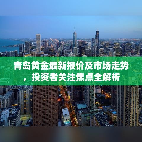 青岛黄金最新报价及市场走势，投资者关注焦点全解析