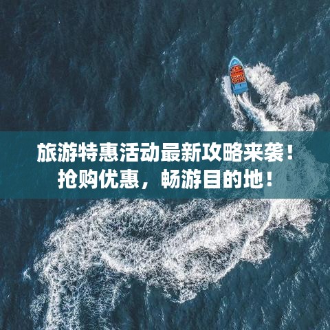 旅游特惠活动最新攻略来袭！抢购优惠，畅游目的地！