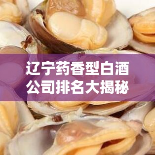 辽宁药香型白酒公司排名大揭秘!